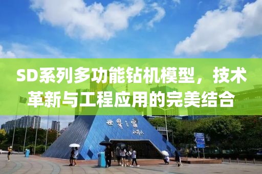SD系列多功能钻机模型，技术革新与工程应用的完美结合