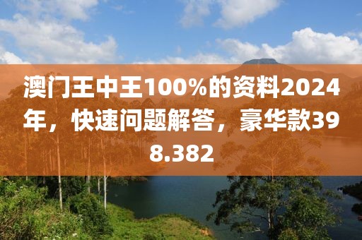 澳门王中王100%的资料2024年，快速问题解答，豪华款398.382