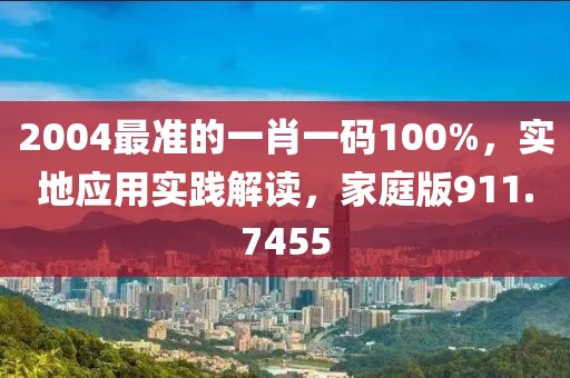 2004最准的一肖一码100%，实地应用实践解读，家庭版911.7455