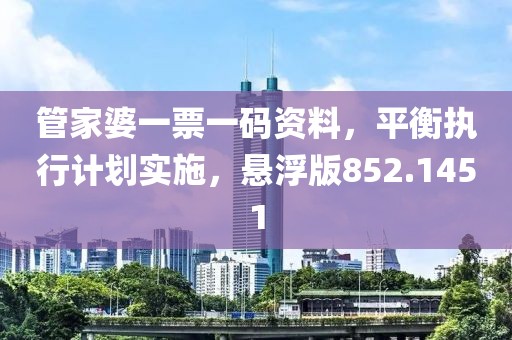 管家婆一票一码资料，平衡执行计划实施，悬浮版852.1451