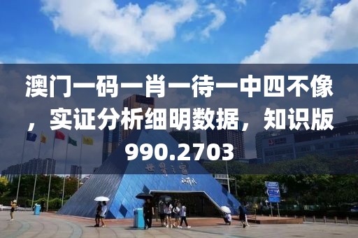澳门一码一肖一待一中四不像，实证分析细明数据，知识版990.2703