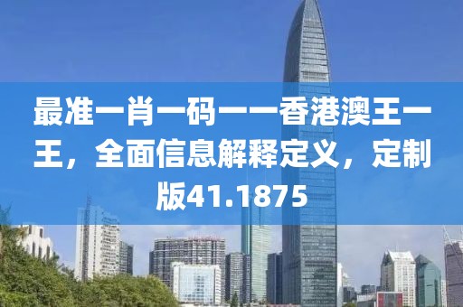 最准一肖一码一一香港澳王一王，全面信息解释定义，定制版41.1875