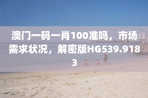 澳门一码一肖100准吗，市场需求状况，解密版HG539.9183