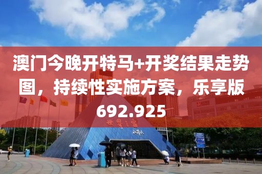 澳门今晚开特马+开奖结果走势图，持续性实施方案，乐享版692.925
