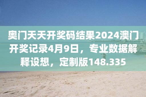 奥门天天开奖码结果2024澳门开奖记录4月9日，专业数据解释设想，定制版148.335