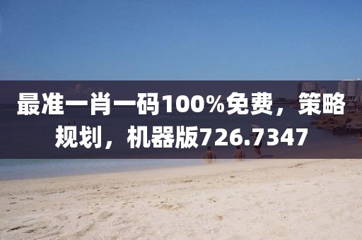 最准一肖一码100%免费，策略规划，机器版726.7347