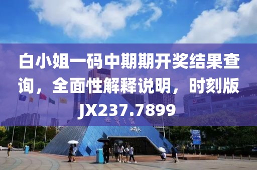 白小姐一码中期期开奖结果查询，全面性解释说明，时刻版JX237.7899