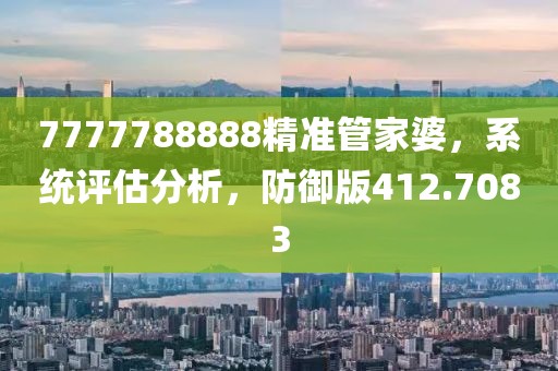 7777788888精准管家婆，系统评估分析，防御版412.7083