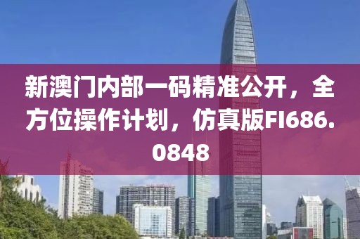 新澳门内部一码精准公开，全方位操作计划，仿真版FI686.0848