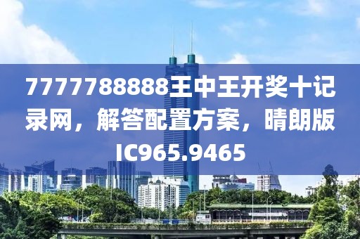 7777788888王中王开奖十记录网，解答配置方案，晴朗版IC965.9465