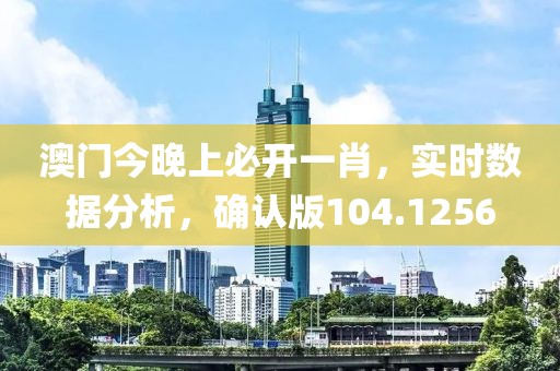 澳门今晚上必开一肖，实时数据分析，确认版104.1256