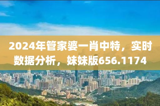 2024年管家婆一肖中特，实时数据分析，妹妹版656.1174