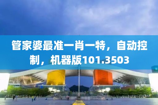 管家婆最准一肖一特，自动控制，机器版101.3503
