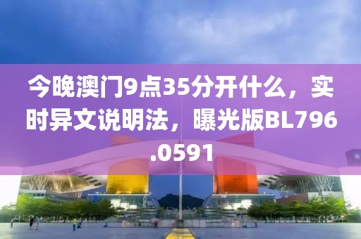 今晚澳门9点35分开什么，实时异文说明法，曝光版BL796.0591