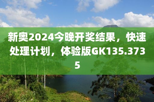 新奥2024今晚开奖结果，快速处理计划，体验版GK135.3735