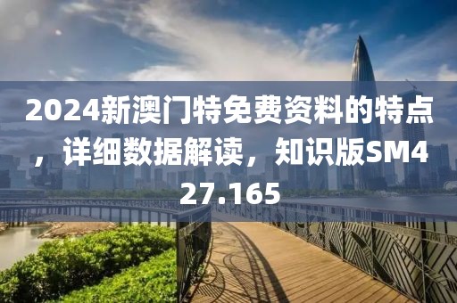 2024新澳门特免费资料的特点，详细数据解读，知识版SM427.165