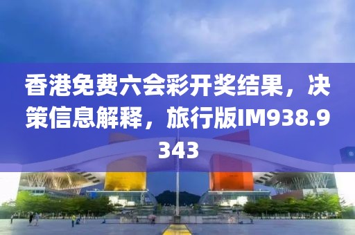 香港免费六会彩开奖结果，决策信息解释，旅行版IM938.9343