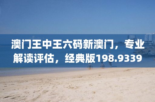 澳门王中王六码新澳门，专业解读评估，经典版198.9339