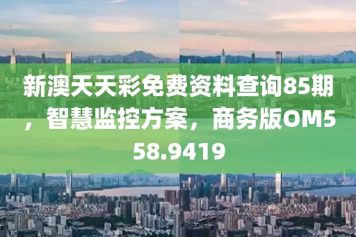 新澳天天彩免费资料查询85期，智慧监控方案，商务版OM558.9419