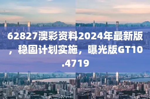 62827澳彩资料2024年最新版，稳固计划实施，曝光版GT10.4719