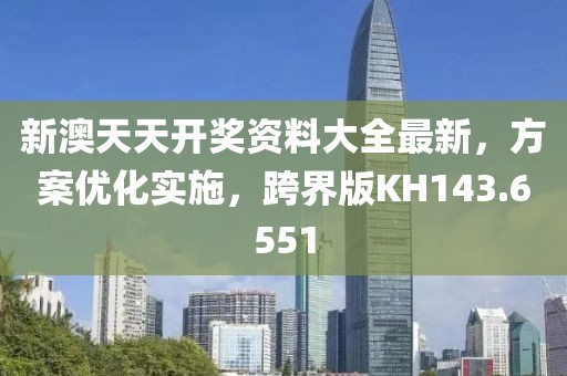 新澳天天开奖资料大全最新，方案优化实施，跨界版KH143.6551