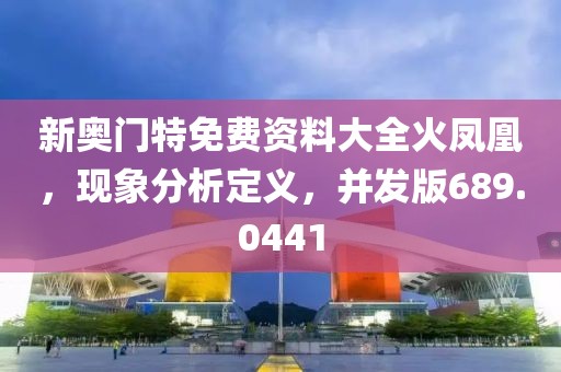 新奥门特免费资料大全火凤凰，现象分析定义，并发版689.0441