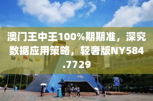 澳门王中王100%期期准，深究数据应用策略，轻奢版NY584.7729
