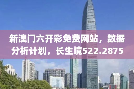 新澳门六开彩免费网站，数据分析计划，长生境522.2875