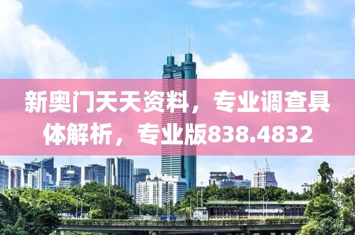 新奥门天天资料，专业调查具体解析，专业版838.4832