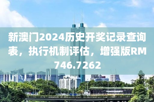 新澳门2024历史开奖记录查询表，执行机制评估，增强版RM746.7262
