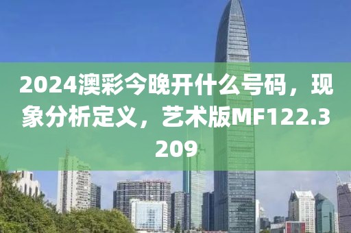 2024澳彩今晚开什么号码，现象分析定义，艺术版MF122.3209