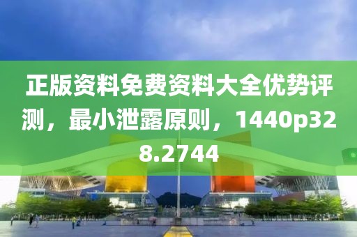 正版资料免费资料大全优势评测，最小泄露原则，1440p328.2744