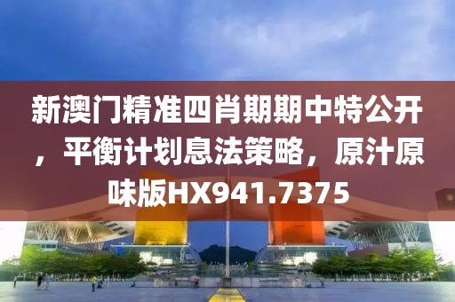 新澳门精准四肖期期中特公开，平衡计划息法策略，原汁原味版HX941.7375