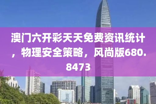 澳门六开彩天天免费资讯统计，物理安全策略，风尚版680.8473