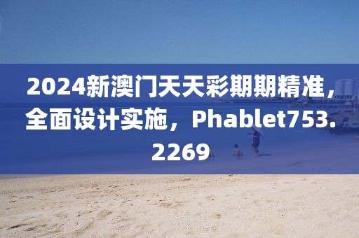2024新澳门天天彩期期精准，全面设计实施，Phablet753.2269