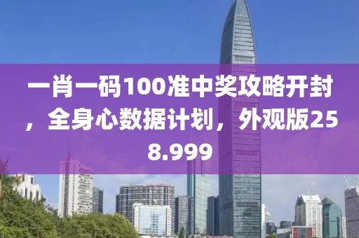 一肖一码100准中奖攻略开封，全身心数据计划，外观版258.999