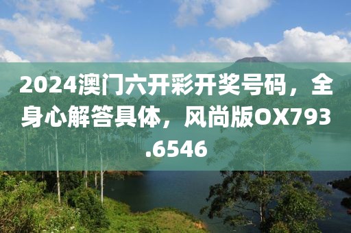 2024澳门六开彩开奖号码，全身心解答具体，风尚版OX793.6546