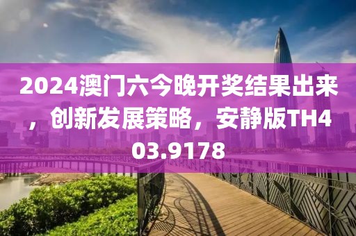 2024澳门六今晚开奖结果出来，创新发展策略，安静版TH403.9178