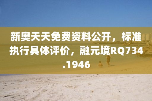 新奥天天免费资料公开，标准执行具体评价，融元境RQ734.1946