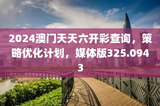 2024澳门天天六开彩查询，策略优化计划，媒体版325.0943