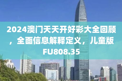 2024澳门天天开好彩大全回顾，全面信息解释定义，儿童版FU808.35