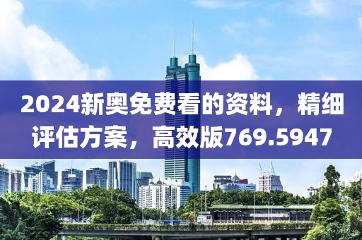 2024新奥免费看的资料，精细评估方案，高效版769.5947