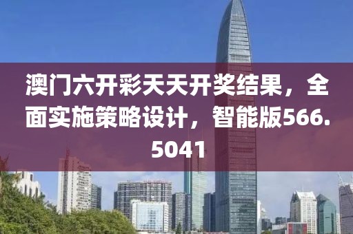 澳门六开彩天天开奖结果，全面实施策略设计，智能版566.5041