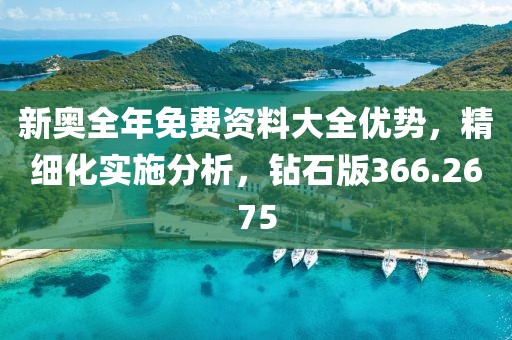 新奥全年免费资料大全优势，精细化实施分析，钻石版366.2675