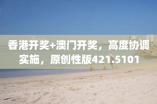 香港开奖+澳门开奖，高度协调实施，原创性版421.5101
