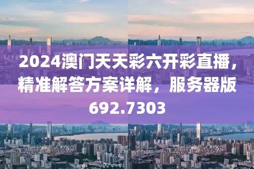 2024澳门天天彩六开彩直播，精准解答方案详解，服务器版692.7303