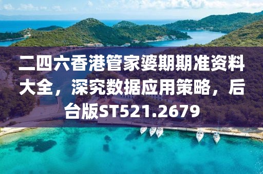 二四六香港管家婆期期准资料大全，深究数据应用策略，后台版ST521.2679