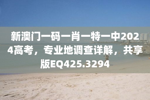 新澳门一码一肖一特一中2024高考，专业地调查详解，共享版EQ425.3294