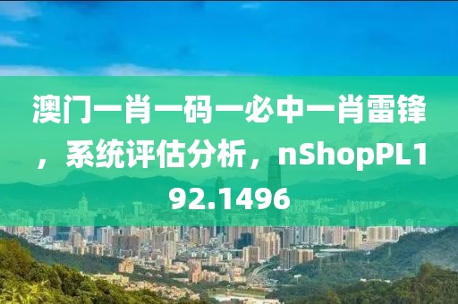 澳门一肖一码一必中一肖雷锋，系统评估分析，nShopPL192.1496