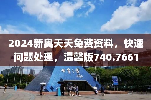2024新奥天天免费资料，快速问题处理，温馨版740.7661